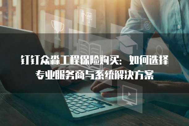 钉钉众淼工程保险购买:如何选择专业服务商与系统解决方案