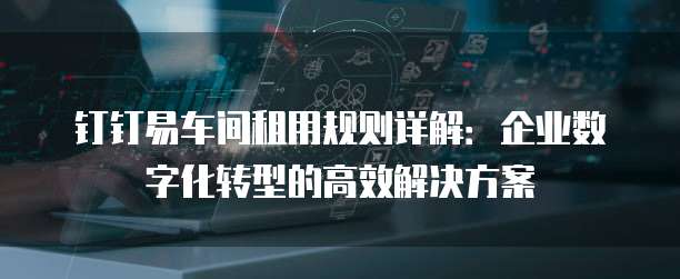 钉钉易车间租用规则详解：企业数字化转型的高效解决方案