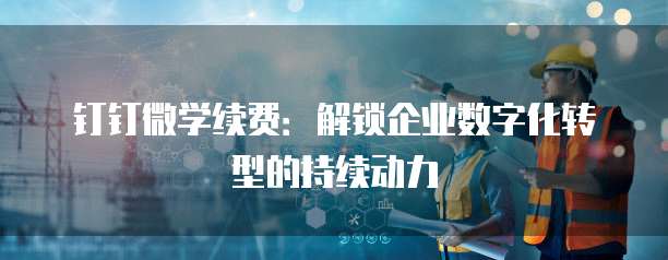 钉钉微学续费:解锁企业数字化转型的持续动力