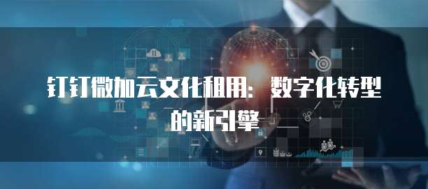 钉钉微加云文化租用:数字化转型的新引擎