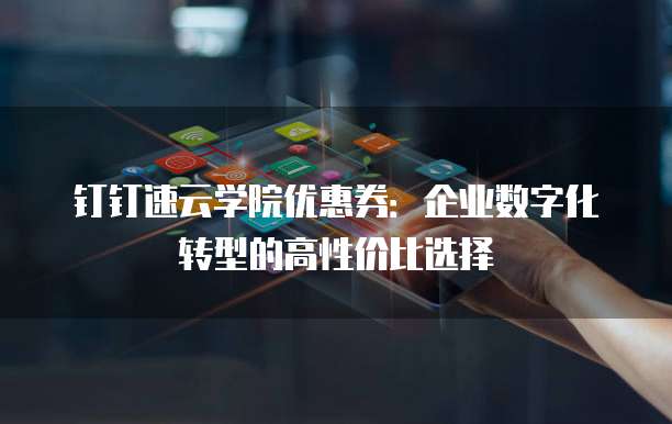 钉钉速云学院优惠券:企业数字化转型的高性价比选择