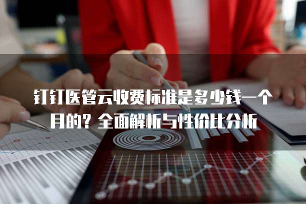 钉钉医管云收费标准是多少钱一个月的？全面解析与性价比分析