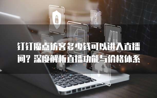 钉钉魔点访客多少钱可以进入直播间？深度解析直播功能与价格体系