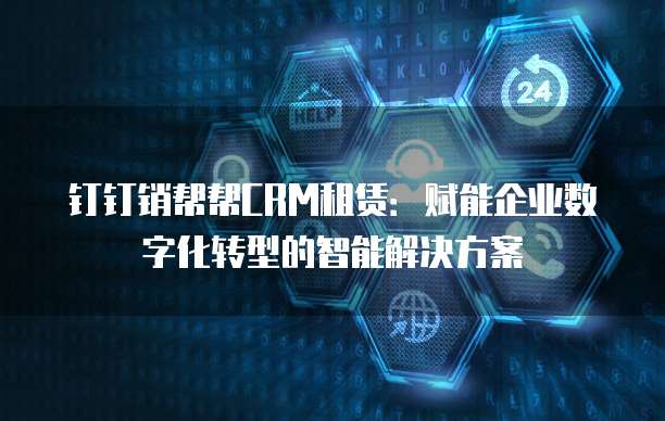 钉钉销帮帮CRM租赁:赋能企业数字化转型的智能解决方案