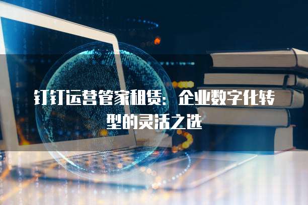 钉钉运营管家租赁:企业数字化转型的灵活之选
