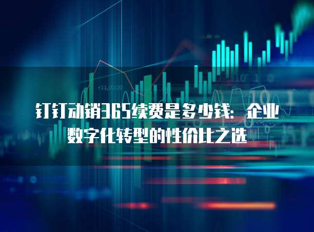 钉钉动销365续费是多少钱:企业数字化转型的性价比之选