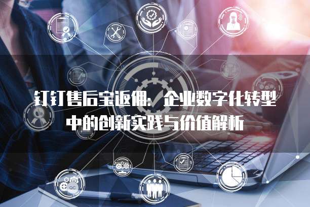 钉钉售后宝返佣:企业数字化转型中的创新实践与价值解析