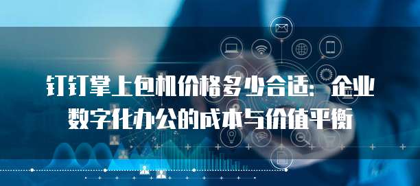 钉钉掌上包机价格多少合适:企业数字化办公的成本与价值平衡