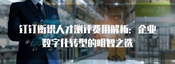 钉钉衡识人才测评费用解析：企业数字化转型的明智之选