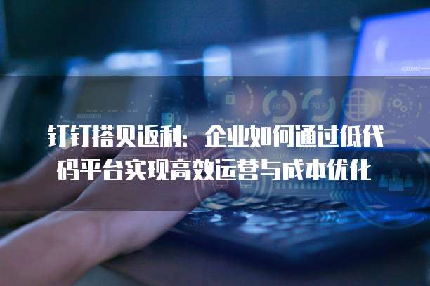 钉钉搭贝返利:企业如何通过低代码平台实现高效运营与成本优化