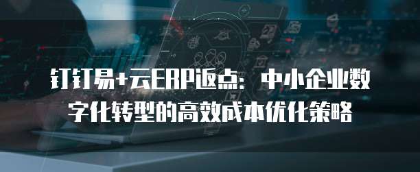 钉钉易+云ERP返点：中小企业数字化转型的高效成本优化策略