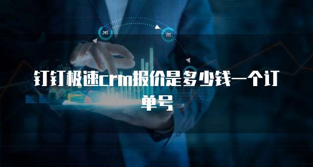 钉钉极速crm报价是多少钱一个订单号