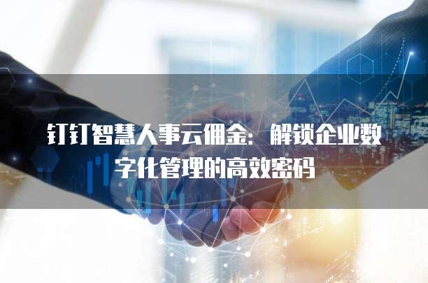 钉钉智慧人事云佣金:解锁企业数字化管理的高效密码