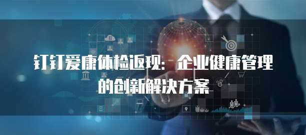 钉钉爱康体检返现：企业健康管理的创新解决方案