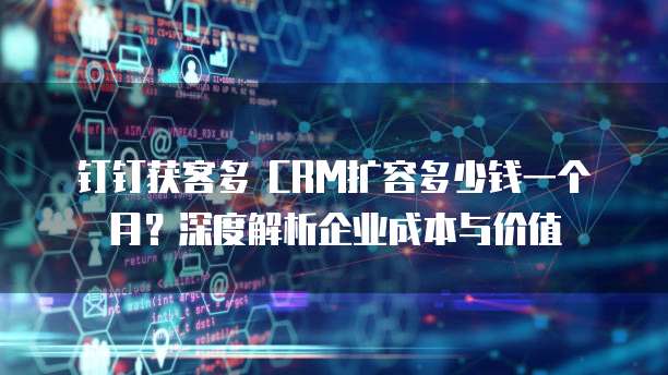 钉钉获客多 CRM扩容多少钱一个月?深度解析企业成本与价值