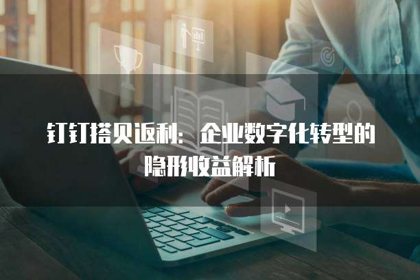 钉钉搭贝返利：企业数字化转型的隐形收益解析