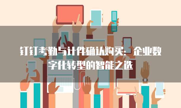 钉钉考勤与计件确认购买:企业数字化转型的智能之选