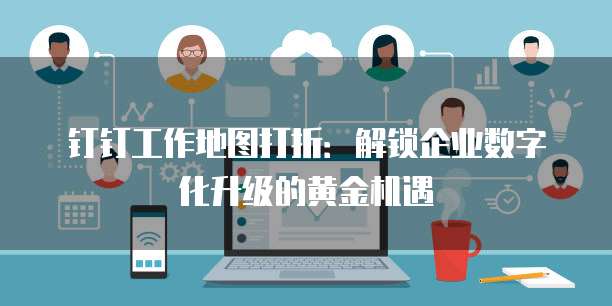 钉钉工作地图打折：解锁企业数字化升级的黄金机遇