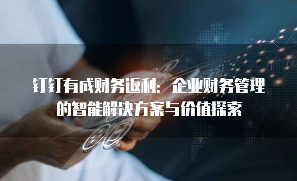 钉钉有成财务返利:企业财务管理的智能解决方案与价值探索