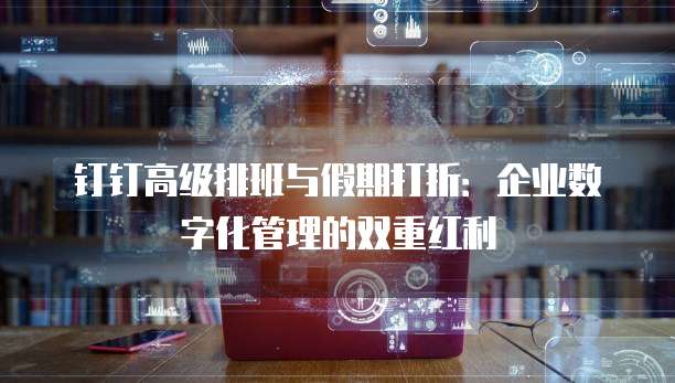 钉钉高级排班与假期打折：企业数字化管理的双重红利
