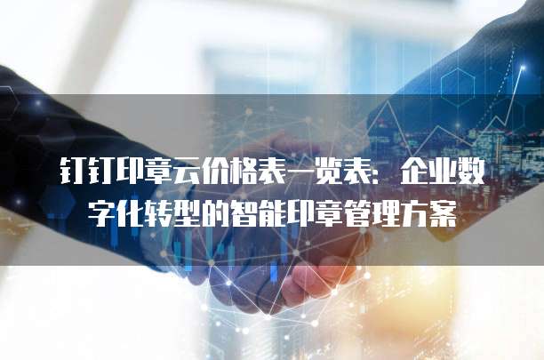 钉钉印章云价格表一览表：企业数字化转型的智能印章管理方案