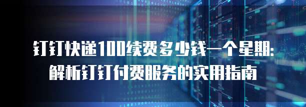 钉钉快递100续费多少钱一个星期:解析钉钉付费服务的实用指南
