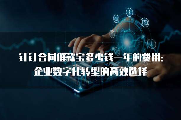 钉钉合同催款宝多少钱一年的费用:企业数字化转型的高效选择