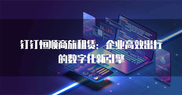 钉钉恒顺商旅租赁:企业高效出行的数字化新引擎