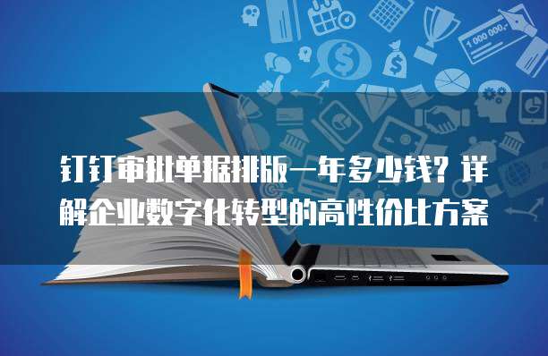 钉钉审批单据排版一年多少钱?详解企业数字化转型的高性价比方案