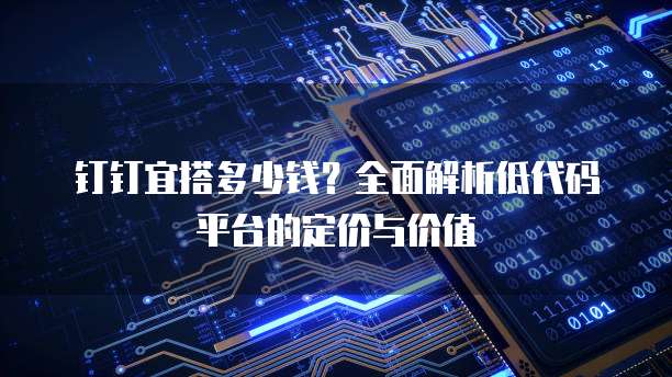 钉钉宜搭多少钱?全面解析低代码平台的定价与价值