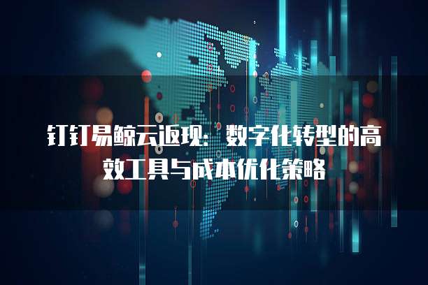 钉钉易鲸云返现:数字化转型的高效工具与成本优化策略
