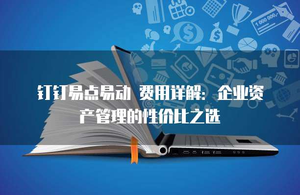 钉钉易点易动 费用详解:企业资产管理的性价比之选