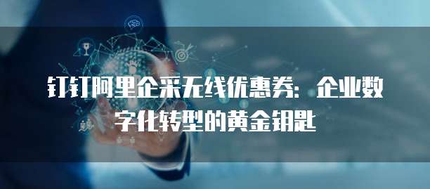 钉钉阿里企采无线优惠券:企业数字化转型的黄金钥匙