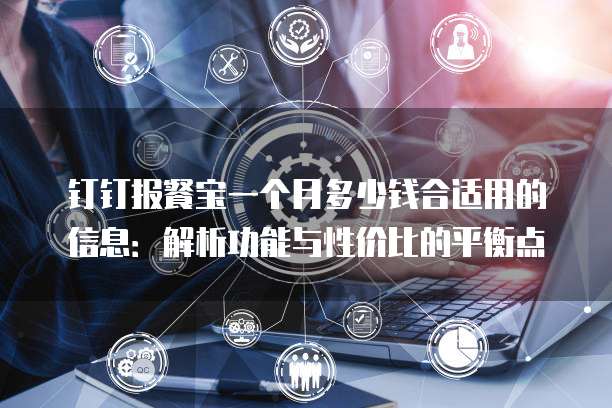 钉钉报餐宝一个月多少钱合适用的信息:解析功能与性价比的平衡点