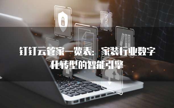 钉钉云管家一览表:家装行业数字化转型的智能引擎