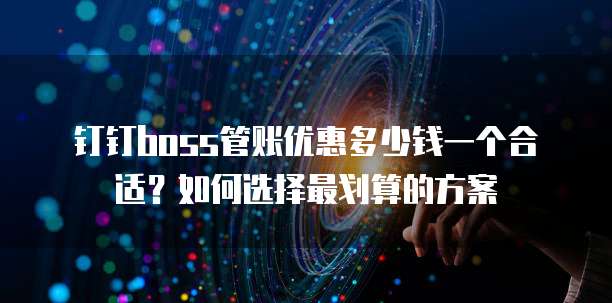 钉钉boss管账优惠多少钱一个合适？如何选择最划算的方案