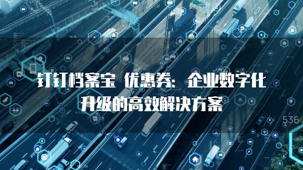 钉钉档案宝 优惠券:企业数字化升级的高效解决方案