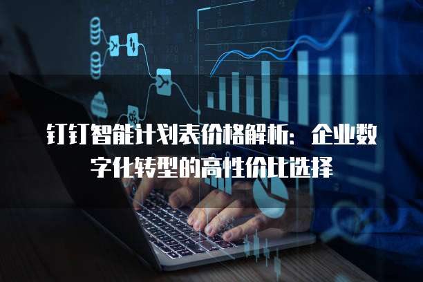 钉钉智能计划表价格解析:企业数字化转型的高性价比选择