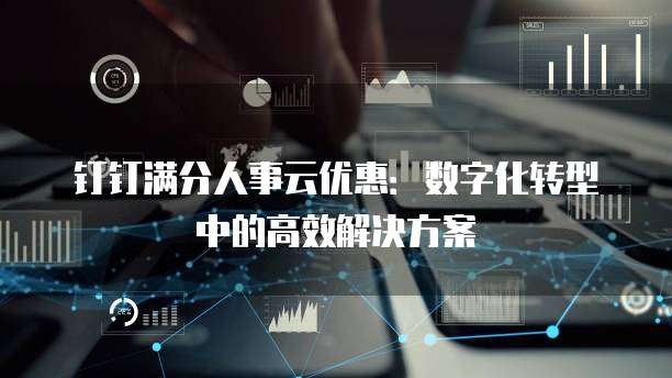 钉钉满分人事云优惠：数字化转型中的高效解决方案