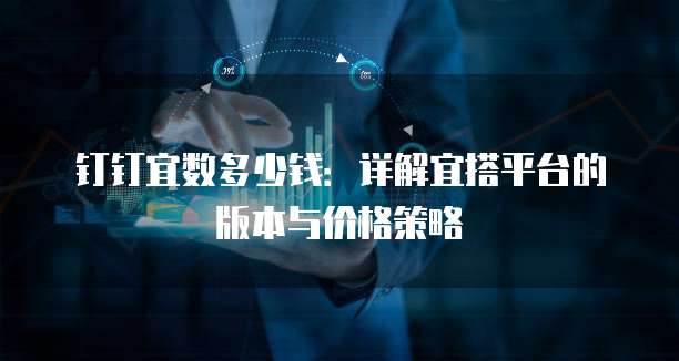 钉钉宜数多少钱：详解宜搭平台的版本与价格策略
