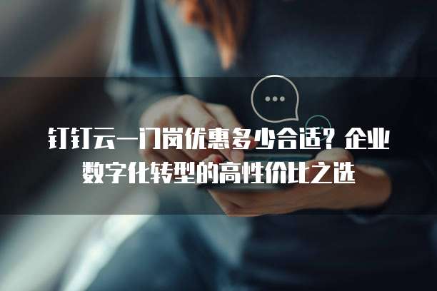 钉钉云一门岗优惠多少合适？企业数字化转型的高性价比之选