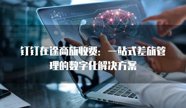 钉钉在途商旅收费:一站式差旅管理的数字化解决方案
