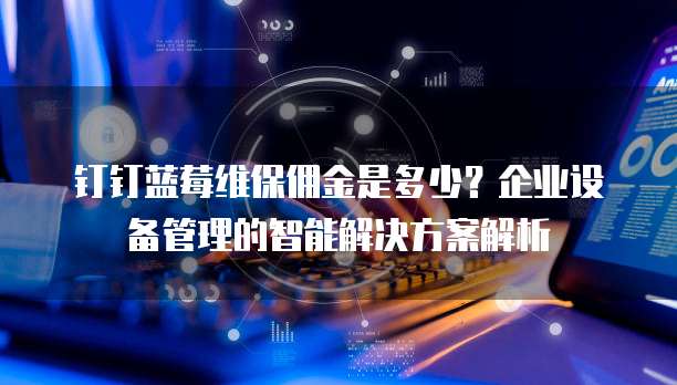 钉钉蓝莓维保佣金是多少?企业设备管理的智能解决方案解析