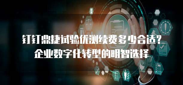 钉钉鼎捷试验优测续费多少合适?企业数字化转型的明智选择