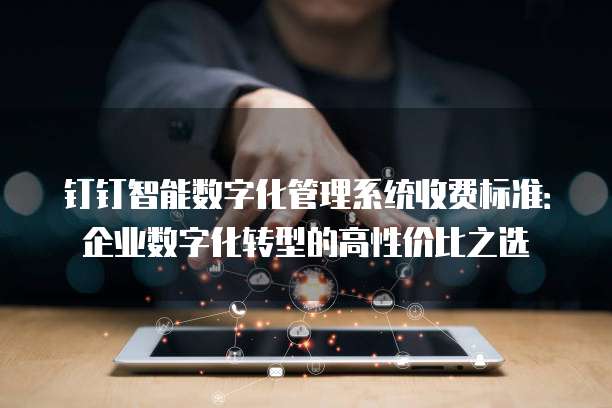 钉钉智能数字化管理系统收费标准:企业数字化转型的高性价比之选