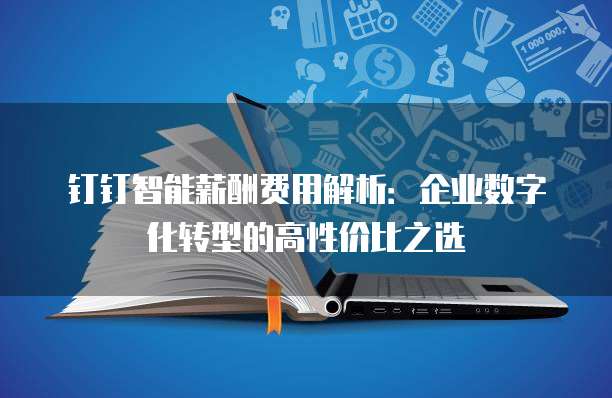 钉钉智能薪酬费用解析:企业数字化转型的高性价比之选