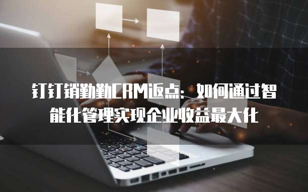 钉钉销勤勤CRM返点:如何通过智能化管理实现企业收益最大化