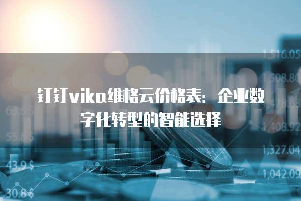 钉钉vika维格云价格表：企业数字化转型的智能选择
