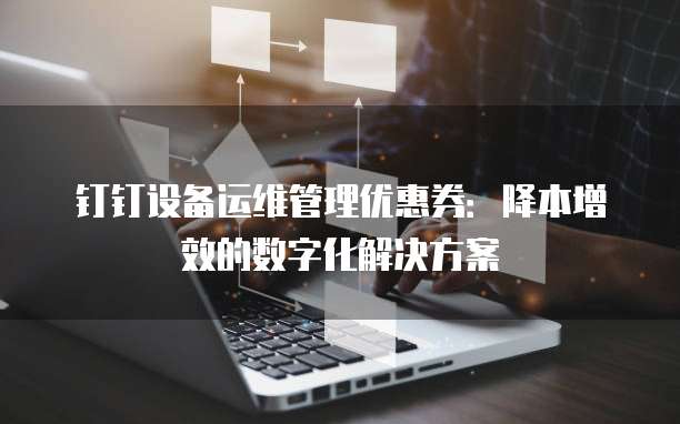 钉钉设备运维管理优惠券:降本增效的数字化解决方案