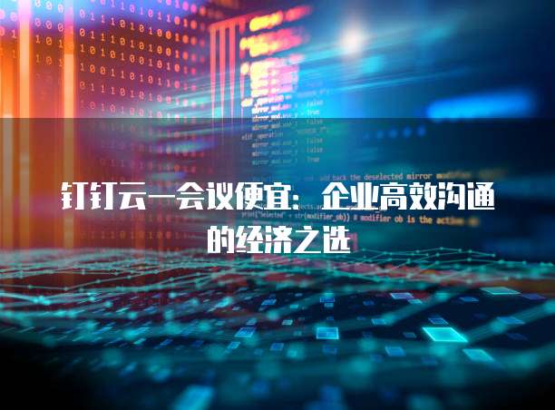 钉钉云一会议便宜:企业高效沟通的经济之选